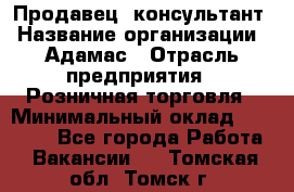 Продавец -консультант › Название организации ­ Адамас › Отрасль предприятия ­ Розничная торговля › Минимальный оклад ­ 37 000 - Все города Работа » Вакансии   . Томская обл.,Томск г.